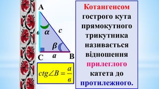 А
В
𝜷
𝜶
С
с
в
а
Котангенсом
гострого кута
прямокутного
трикутника
називається
відношення
прилеглого
катета до
протилежного.
a
b
A
ctg 

в
а
В
ctg 

 