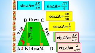 А
В С
D
10 cм
14 cм
?
К М
tg∠A=
𝑩𝑲
𝑨𝑲
2
cos∠A=
𝑨𝑲
𝑨𝑩
sin∠A=
𝑩𝑲
𝑨𝑩
77
cм
sin∠A=
77
𝟗
cos∠A=
𝟐
𝟗
tg∠A=
77
𝟐
ctg∠A=
𝑨𝑲
𝑩𝑲
ctg∠A=
𝟐
77
 
