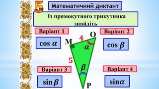 Математичний диктант
Варіант 1
Варіант 3
Варіант 2
Варіант 4
Із прямокутного трикутника
знайдіть
М
О
Р
sin𝜶
sin
cos
cos 𝜶 𝜶
𝜷
𝟒
𝟓
𝜷
𝜷
 