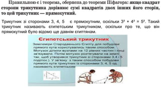 Трикутник зі сторонами 3, 4, 5 є прямокутним, оскільки 3² + 4² = 5². Такий
трикутник називають єгипетським трикутником, оскільки про те, що він
прямокутний було відомо ще давнім єгиптянам.
 