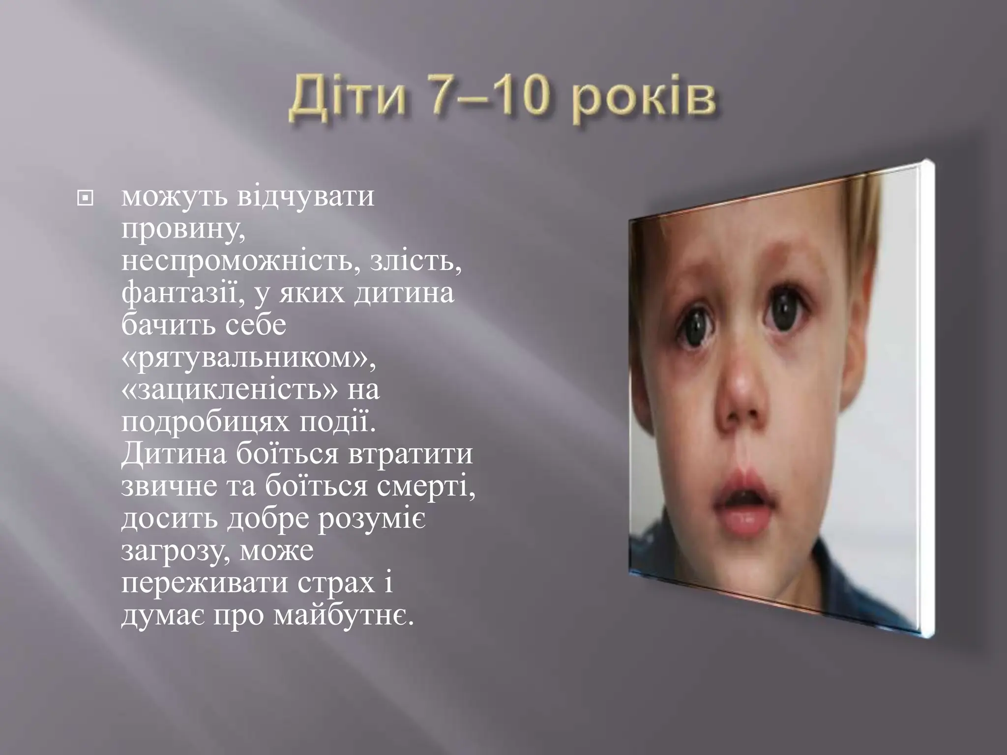  можуть відчувати
провину,
неспроможність, злість,
фантазії, у яких дитина
бачить себе
«рятувальником»,
«зацикленість» на
подробицях події.
Дитина боїться втратити
звичне та боїться смерті,
досить добре розуміє
загрозу, може
переживати страх і
думає про майбутнє.
 