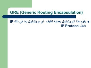 GRE (Generic Routing Encapsulation)

‫يقوم‬
‫هذا‬
‫البروتوكول‬
‫بعملية‬
‫تغليف‬
‫أي‬
‫بروتوكول‬
‫بما‬
‫في‬
‫ذلك‬
IP
‫داخل‬
IP Protocol
 