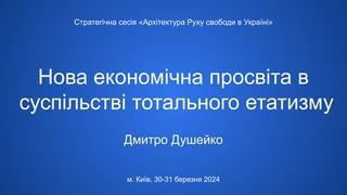 Нова економічна просвіта в
суспільстві тотального етатизму
Дмитро Душейко
Стратегічна сесія «Архітектура Руху свободи в Україні»
м. Київ, 30-31 березня 2024
 
