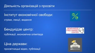 Діяльність організацій з просвіти
Інститут економічної свободи:
стріми, лекції, видання
Бендукідзе центр:
публікації, економічна олімпіада
Ціна держави:
просвітницькі відео, публікації
 