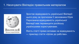 Зростає відвідуваність української Вікіпедії:
цього року за прогнозом її засновника Юрія
Пероганича відвідуваність української
Вікіпедії має перевищити російську
українськими користувачами.
Якість статті прямо впливає на відвідуваність
― приклад стаття «Шлях до рабства».
1. Насичувати Вікіпедію правильним матеріалом
 