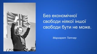 Без економічної
свободи ніякої іншої
свободи бути не може.
Маргарет Тетчер
 