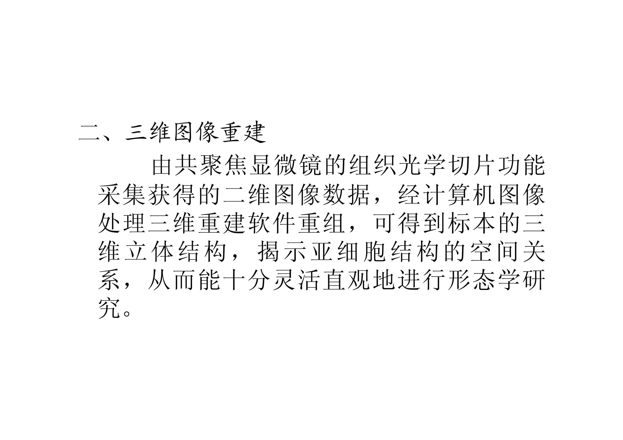 二、三维图像重建
由共聚焦显微镜的组织光学切片功能
采集获得的二维图像数据，经计算机图像
处理三维重建软件重组，可得到标本的三
维立体结构，揭示亚细胞结构的空间关
系，从而能十分灵活直观地进行形态学研
究。
 