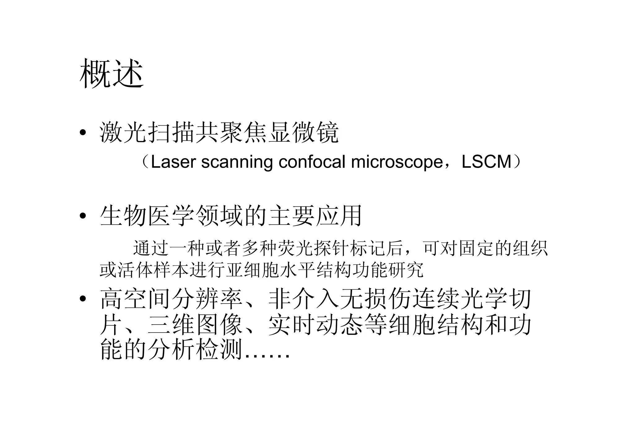 概述
• 激光扫描共聚焦显微镜
（Laser scanning confocal microscope，LSCM）
• 生物医学领域的主要应用
通过一种或者多种荧光探针标记后，可对固定的组织
或活体样本进行亚细胞水平结构功能研究
• 高空间分辨率、非介入无损伤连续光学切
片、三维图像、实时动态等细胞结构和功
能的分析检测……
 