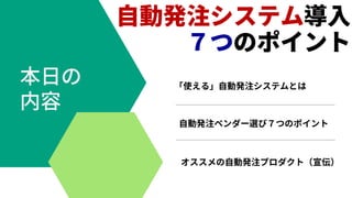 「使える」自動発注システムとは
自動発注ベンダー選び７つのポイント
オススメの自動発注プロダクト（宣伝）
 