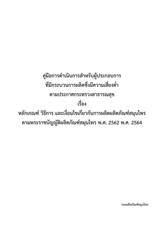 คู่มือการดาเนินการสาหรับผู้ประกอบการ
ที่มีกระบวนการผลิตซึ่งมีความเสี่ยงต่า
ตามประกาศกระทรวงสาธารณสุข
เรื่อง
หลักเกณฑ์ วิธีการ และเงื่อนไขเกี่ยวกับการผลิตผลิตภัณฑ์สมุนไพร
ตามพระราชบัญญัติผลิตภัณฑ์สมุนไพร พ.ศ. 2562 พ.ศ. 2564
กองผลิตภัณฑ์สมุนไพร
 