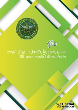 คูมือ
คูมือ
คูมือ
การดำเนินการสำหรับผูประกอบการ
ที่มีกระบวนการผลิตซึ่งมีความเสี่ยงต่ำ
การดำเนินการสำหรับผูประกอบการ
ที่มีกระบวนการผลิตซึ่งมีความเสี่ยงต่ำ
การดำเนินการสำหรับผูประกอบการ
ที่มีกระบวนการผลิตซึ่งมีความเสี่ยงต่ำ
HERBAL
PRODUCTS
 