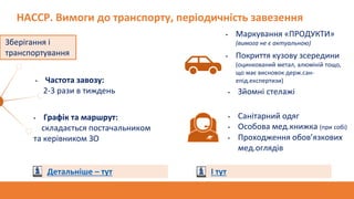 НАССР. Вимоги до транспорту, періодичність завезення
• Маркування «ПРОДУКТИ»
(вимога не є актуальною)
Зберігання і
транспортування • Покриття кузову зсередини
(оцинкований метал, алюміній тощо,
що має висновок держ.сан-
епід.експертизи)
• Зйомні стелажі
• Санітарний одяг
• Особова мед.книжка (при собі)
• Проходження обов’язкових
мед.оглядів
Детальніше – тут І тут
• Частота завозу:
2-3 рази в тиждень
• Графік та маршрут:
складається постачальником
та керівником ЗО
 