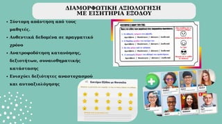 ΔΙΑΜΟΡΦΩΤΙΚΗ ΑΞΙΟΛΟΓΗΣΗ
ΜΕ ΕΙΣΗΤΗΡΙΑ ΕΞΟΔΟΥ
Σύντομη απάντηση από τους
μαθητές.
Αυθεντικά δεδομένα σε πραγματικό
χρόνο
Ανατροφοδότηση κατανόησης,
δεξιοτήτων, συναισθηματικής
κατάστασης
Ενισχύει δεξιότητες αναστοχασμού
και αυτοαξιολόγησης
 
