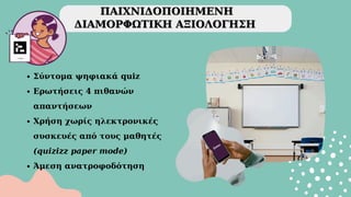 ΠΑΙΧΝΙΔΟΠΟΙΗΜΕΝΗ
ΠΑΙΧΝΙΔΟΠΟΙΗΜΕΝΗ
ΔΙΑΜΟΡΦΩΤΙΚΗ ΑΞΙΟΛΟΓΗΣΗ
ΔΙΑΜΟΡΦΩΤΙΚΗ ΑΞΙΟΛΟΓΗΣΗ
Σύντομα ψηφιακά quiz
Ερωτήσεις 4 πιθανών
απαντήσεων
Χρήση χωρίς ηλεκτρονικές
συσκευές από τους μαθητές
(quizizz paper mode)
Άμεση ανατροφοδότηση
 
