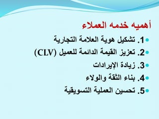 ‫العمالء‬ ‫خدمه‬ ‫أهميه‬

1
.
‫التجارية‬ ‫العالمة‬ ‫هوية‬ ‫تشكيل‬

2
.
‫للعميل‬ ‫الدائمة‬ ‫القيمة‬ ‫تعزيز‬
(CLV)

3
.
‫اإليرادات‬ ‫زيادة‬

4
.
‫والوالء‬ ‫الثقة‬ ‫بناء‬

5
.
‫التسويقية‬ ‫العملية‬ ‫تحسين‬
 