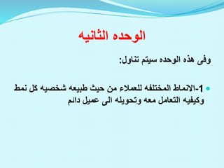 ‫الوحده‬
‫الثانيه‬
‫هذه‬ ‫وفى‬
‫الوحده‬
‫تناول‬ ‫سيتم‬
:

1
-
‫االنماط‬
‫المختلفه‬
‫حيث‬ ‫من‬ ‫للعمالء‬
‫طبيعه‬
‫ك‬ ‫شخصيه‬
‫نمط‬ ‫ل‬
‫وتحويله‬ ‫معه‬ ‫التعامل‬ ‫وكيفيه‬
‫الى‬
‫دائم‬ ‫عميل‬
 