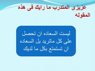 ‫عزيزى‬
‫ما‬ ‫المتدرب‬
‫رايك‬
‫فى‬
‫هذه‬
‫المقوله‬
‫ليست‬
‫السعاده‬
‫ان‬
‫تحصل‬
‫كل‬ ‫على‬
‫ماتريد‬
‫بل‬
‫السع‬
‫اده‬
‫ان‬
‫لديك‬ ‫ما‬ ‫بكل‬ ‫تستمتع‬
 
