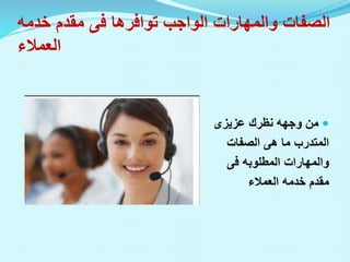 ‫توافرها‬ ‫الواجب‬ ‫والمهارات‬ ‫الصفات‬
‫فى‬
‫خدم‬ ‫مقدم‬
‫ه‬
‫العمالء‬

‫نظرك‬ ‫وجهه‬ ‫من‬
‫عزيزى‬
‫ما‬ ‫المتدرب‬
‫هى‬
‫الصفات‬
‫والمهارات‬
‫المطلوبه‬
‫فى‬
‫العمالء‬ ‫خدمه‬ ‫مقدم‬
 