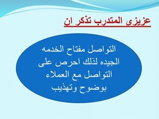 ‫عزيزى‬
‫تذكر‬ ‫المتدرب‬
‫ان‬
‫مفتاح‬ ‫التواصل‬
‫الخدمه‬
‫الجيده‬
‫على‬ ‫احرص‬ ‫لذلك‬
‫العمالء‬ ‫مع‬ ‫التواصل‬
‫وتهذيب‬ ‫بوضوح‬
 