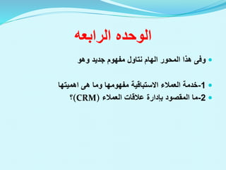 ‫الوحده‬
‫الرابعه‬

‫الهام‬ ‫المحور‬ ‫هذا‬ ‫وفى‬
‫نتاول‬
‫وهو‬ ‫جديد‬ ‫مفهوم‬

1
-
‫العمالء‬ ‫خدمة‬
‫االستباقية‬
‫وما‬ ‫مفهومها‬
‫هى‬
‫اهميتها‬

2
-
‫العمالء‬ ‫عالقات‬ ‫بإدارة‬ ‫المقصود‬ ‫ما‬
(CRM)
‫؟‬
 