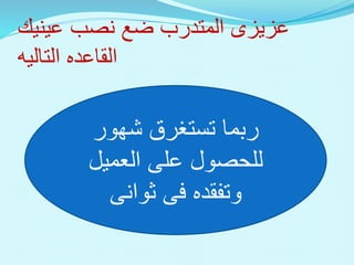 ‫عزيزى‬
‫عينيك‬ ‫نصب‬ ‫ضع‬ ‫المتدرب‬
‫القاعده‬
‫التاليه‬
‫شهور‬ ‫تستغرق‬ ‫ربما‬
‫العميل‬ ‫على‬ ‫للحصول‬
‫وتفقده‬
‫فى‬
‫ثوانى‬
 