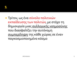  Σρύτον, ωσ ϋνα ςύνολο πολιτικών
εκπαύδευςησ των πολιτών, με ςτόχο τη
δημιουργύα μιασ ςυλλογικόσ νοημοςύνησ
που διαςφαλύζει την αυτόνομη
ςυμπερύληψη τησ κϊθε χώρασ ςε ϋναν
παγκοςμιοποιημϋνο κόςμο
6
ΜΠΙΛΑΝΑΚΗ
 
