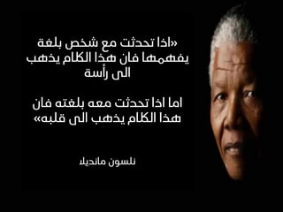 ..
«
‫بلغة‬ ‫شخص‬ ‫مع‬ ‫تحدثت‬ ‫اذا‬
‫يذهب‬ ‫اللكام‬ ‫هذا‬ ‫فان‬ ‫يفهمها‬
‫رأسة‬ ‫الى‬
‫فان‬ ‫بلغته‬ ‫معه‬ ‫تحدثت‬ ‫اذا‬ ‫اما‬
‫قلبه‬ ‫الى‬ ‫يذهب‬ ‫اللكام‬ ‫هذا‬
»
‫مانديال‬ ‫نلسون‬
 
