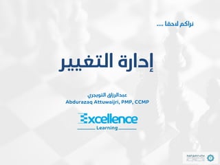 ..
‫التويجري‬ ‫عبدالرزاق‬
Abdurazaq Attuwaijri, PMP, CCMP
‫الحقا‬ ‫نراكم‬
....
‫التغيير‬ ‫إدارة‬
 