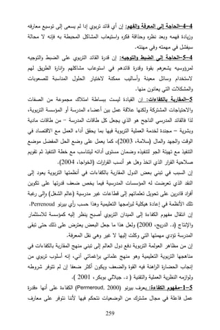 352
4
–
4
–
:‫الفهم‬‫و‬ ‫المعرفة‬ ‫إلى‬ ‫الحاجة‬
‫تر‬ ‫قائد‬ ‫أي‬ ‫إن‬
‫معارفه‬ ‫توسيع‬ ‫إلى‬ ‫يسعى‬ ‫لم‬ ‫إدا‬ ‫بوي‬
‫محالة‬ ‫ال‬ ‫فإنه‬ ‫به‬ ‫المحبطة‬ ‫المشاكل‬ ‫استيعاب‬‫و‬ ‫ه‬
‫ر‬‫فك‬ ‫وحذاقة‬ ‫ه‬
‫ر‬‫نظ‬ ‫وبعد‬ ‫فهمه‬ ‫يادة‬‫ز‬‫و‬
.‫مهنته‬ ‫وفي‬ ‫مهمته‬ ‫في‬ ‫سيفشل‬
4
–
5
–
:‫التوجيه‬‫و‬ ‫الضبط‬ ‫إلى‬ ‫الحاجة‬
‫التوجيه‬‫و‬ ‫الضبط‬ ‫على‬ ‫بوي‬‫ر‬‫الت‬ ‫القائد‬ ‫ة‬
‫ر‬‫قد‬ ‫إن‬
‫مشا‬ ‫استوعاب‬ ‫في‬ ‫قائدهم‬ ‫ة‬
‫ر‬‫وقد‬ ‫بقوة‬ ‫هم‬
‫يشعر‬ ‫لمرؤوسيه‬
‫لهم‬ ‫يق‬‫ر‬‫الط‬ ‫ة‬
‫ر‬‫نا‬‫ا‬‫و‬ ‫كلهم‬
‫للصعوبات‬ ‫المناسبة‬ ‫الحلول‬ ‫الختيار‬ ‫ممكنة‬ ‫أساليب‬‫و‬ ‫معينة‬ ‫وسائل‬ ‫الستخدام‬
.‫منها‬ ‫يعانون‬ ‫التي‬ ‫المشكالت‬‫و‬
5
–
:‫بالكفاءات‬ ‫المقاربة‬
‫الصفات‬ ‫من‬ ‫مجموعة‬ ‫امتالك‬ ‫ببساطة‬ ‫ليست‬ ‫القيادة‬ ‫إن‬
‫ا‬ ‫المؤسسة‬ ‫أو‬ ‫المدرسة‬ ‫أعضاء‬ ‫بين‬ ‫عمل‬ ‫عالقة‬ ‫ولكنها‬ ‫المشتركة‬ ‫االحتياجات‬‫و‬
،‫بوية‬‫ر‬‫لت‬
‫المدرسة‬ ‫طاقات‬ ‫كل‬ ‫يجعل‬ ‫الذي‬ ‫هو‬ ‫الناجح‬ ‫المدرسي‬ ‫فالقائد‬ ‫لذا‬
-
‫مادية‬ ‫طاقات‬ ‫من‬
‫ية‬‫ر‬‫وبش‬
–
‫في‬ ‫االقتصاد‬ ‫مع‬ ‫العمل‬ ‫أداء‬ ‫يحقق‬ ‫بما‬ ‫فيها‬ ‫بوية‬‫ر‬‫الت‬ ‫العملية‬ ‫لخدمة‬ ‫مجندة‬
‫المال‬‫و‬ ‫الجهد‬‫و‬ ‫الوقت‬
)
،‫سالمة‬
9002
(
‫موضع‬ ‫المفضل‬ ‫الحل‬ ‫وضع‬ ‫على‬ ‫يعمل‬ ‫كما‬ ،
‫لتنف‬ ‫الجو‬ ‫تهيئة‬ ‫مع‬ ‫التنفيذ‬
‫تقويم‬ ‫ثم‬ ‫التنفيذ‬ ‫خطة‬ ‫مع‬ ‫ليتناسب‬ ‫أدائه‬ ‫مستوى‬ ‫وضمان‬ ‫يذه‬
‫ات‬
‫ر‬‫ا‬
‫ر‬‫الق‬ ‫أنسب‬ ‫هو‬ ‫وهل‬ ‫اتخذ‬ ‫الذي‬ ‫ار‬
‫ر‬‫الق‬ ‫صالحية‬
)
،‫اجا‬‫و‬‫الخ‬
9002
(
.
‫إلى‬ ‫يعود‬ ‫بوية‬‫ر‬‫الت‬ ‫أنظمتها‬ ‫في‬ ‫بالكفاءات‬ ‫بة‬‫ر‬‫المقا‬ ‫الدول‬ ‫بعض‬ ‫تبني‬ ‫في‬ ‫السبب‬ ‫إن‬
‫تكو‬ ‫على‬ ‫تها‬‫ر‬‫قد‬ ‫ضعف‬ ‫يخص‬ ‫فيما‬ ‫المدرسية‬ ‫المؤسسات‬ ‫له‬ ‫تعرضت‬ ‫الذي‬ ‫النقد‬
‫ين‬
‫مدرسية‬ ‫غير‬ ‫قطاعات‬ ‫إلى‬ ‫تعلماتهم‬ ‫تحويل‬ ‫على‬ ‫ين‬‫ر‬‫قاد‬ ‫اد‬
‫ر‬‫أف‬
)
‫الشغل‬ ‫عالم‬
(
‫غبة‬
‫ر‬ ‫لى‬‫ا‬‫و‬
‫نو‬‫ر‬‫بي‬ ‫أي‬
‫ر‬ ‫حسب‬ ‫وهذا‬ ‫التعليمية‬ ‫امجها‬
‫ر‬‫لب‬ ‫هيكلية‬ ‫إعادة‬ ‫في‬ ‫األنظمة‬ ‫تلك‬
Perrenoud
.
‫لالستثمار‬ ‫كمؤسسة‬ ‫إليه‬ ‫ينظر‬ ‫أصبح‬ ‫بوي‬‫ر‬‫الت‬ ‫الميدان‬ ‫إلى‬ ‫الكفاءة‬ ‫مفهوم‬ ‫انتقال‬ ‫إن‬
‫اإلنتاج‬‫و‬
)
،‫يج‬‫ر‬‫الد‬ .‫د‬
9000
(
‫تبقى‬ ‫حتى‬ ‫ذلك‬ ‫على‬ ‫يعترض‬ ‫البعض‬ ‫جعل‬ ‫ما‬ ‫هذا‬ ‫ولعل‬
.‫المعرفة‬ ‫نقل‬ ‫وهي‬ ‫غير‬ ‫ال‬ ‫إليها‬ ‫وكلت‬ ‫التي‬ ‫مهمتها‬ ‫تؤدي‬ ‫المدرسة‬
‫في‬ ‫بالكفاءات‬ ‫بة‬‫ر‬‫المقا‬ ‫منهج‬ ‫تبني‬ ‫إلى‬ ‫العالم‬ ‫دول‬ ‫دفع‬ ‫بوية‬‫ر‬‫الت‬ ‫العولمة‬ ‫مظاهر‬ ‫من‬ ‫إن‬
‫أسلوب‬ ‫إنه‬ ،‫آني‬ ‫اغماتي‬
‫ر‬‫ب‬ ‫علماني‬ ‫منهج‬ ‫وهو‬ ‫التعليمية‬ ‫بوية‬‫ر‬‫الت‬ ‫مناهجها‬
‫من‬ ‫بوي‬‫ر‬‫ت‬
‫شروطه‬ ‫تتوفر‬ ‫لم‬ ‫إن‬ ‫ضعفا‬ ‫أكثر‬ ‫ويكون‬ ‫الضعف‬‫و‬ ‫القوة‬ ‫فيه‬ ‫اهنة‬
‫ر‬‫ال‬ ‫ة‬
‫ر‬‫الحضا‬ ‫إنجاب‬
‫التقنية‬‫و‬ ‫العملية‬ ‫ية‬‫ر‬‫النظ‬ ‫ازمه‬‫و‬‫ول‬
)
،‫بوبكر‬ ‫جياللي‬ .‫د‬
9005
(
.
5
–
1
–
:‫الكفاءة‬ ‫مفهوم‬
‫نو‬‫ر‬‫بي‬ ‫يعرف‬
(Perrneroud, 2000)
‫أنها‬ ‫على‬ ‫الكفاءة‬
«
‫ة‬
‫ر‬‫قد‬
‫معارف‬ ‫على‬ ‫نتوفر‬ ‫ألننا‬ ‫فيها‬ ‫نتحكم‬ ‫الوضعيات‬ ‫من‬ ‫مشترك‬ ‫مجال‬ ‫في‬ ‫فاعلة‬ ‫عمل‬
 