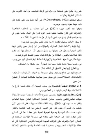 322
‫على‬ ‫التعرف‬ ‫أجل‬ ‫من‬ ،‫المناسب‬ ‫الوقت‬ ‫في‬ ‫اية‬
‫ر‬‫د‬ ‫عن‬ ‫تجنيدها‬ ‫على‬ ‫ة‬
‫ر‬‫وقد‬ ،‫ية‬‫ر‬‫ضرو‬
‫وحلها‬ ‫الحقيقية‬ ‫المشاكل‬
.»
‫النشير‬
‫و‬‫د‬ ‫تعرفها‬
(V.Delansheere, 1992)
‫أنها‬ ‫على‬
«
‫ة‬
‫ر‬‫القد‬ ‫على‬ ‫يدل‬ ‫لفظ‬
‫على‬
‫مرض‬ ‫بأسلوب‬ ‫معينة‬ ‫مهمة‬ ‫تنفيد‬
.»
‫يب‬‫ر‬‫غ‬ ‫يم‬‫ر‬‫الك‬ ‫عبد‬ ‫يعرفها‬
(2001)
‫أنها‬ ‫على‬
«
‫المفاهيمية‬ ‫المعارف‬ ‫من‬ ‫نظام‬
‫في‬ ‫يكون‬ ‫عندما‬ ‫الفعل‬ ‫على‬ ‫ا‬
‫ر‬‫قاد‬ ‫الفرد‬ ‫تجعل‬ ‫بكيفية‬ ‫منظمة‬ ‫تكون‬ ‫التي‬ ‫ائية‬
‫ر‬‫اإلج‬‫و‬
‫المشكالت‬ ‫من‬ ‫مشكلة‬ ‫حل‬ ‫أو‬ ‫المهام‬ ‫من‬ ‫مهمة‬ ‫إنجاز‬ ‫أو‬ ،‫معينة‬ ‫وضعية‬
.»
‫اإلحاطة‬ ‫يمكن‬ ‫ال‬
:‫يف‬‫ر‬‫التعا‬ ‫من‬ ‫نماذج‬ ‫تقديم‬ ‫خالل‬ ‫من‬ ‫إال‬ ‫الكفاءة‬ ‫بمدلول‬
-
‫نتيجة‬ ‫وتكون‬ ‫معين‬ ‫إنجاز‬ ‫أجل‬ ‫من‬ ‫ات‬
‫ر‬‫المها‬‫و‬ ‫للمعارف‬ ‫الفعال‬ ‫باالعتماد‬ ‫تبط‬‫ر‬‫ت‬ ‫إنها‬
‫تكون‬ ‫كما‬ ،‫بها‬ ‫المتعلق‬ ‫األداء‬ ‫مستوى‬ ‫خالل‬ ‫من‬ ‫حدوثها‬ ‫على‬ ‫ويستدل‬ ‫المهنية‬ ‫ة‬
‫ر‬‫للخب‬
‫ضمن‬ ‫فعالة‬ ‫سلوكات‬ ‫من‬ ‫انطالقا‬ ،‫القياس‬‫و‬ ‫للمالحظة‬ ‫قابلة‬
.‫به‬ ‫تبط‬‫ر‬‫ت‬ ‫الذي‬ ‫النشاط‬
-
‫وجوده‬ ‫حين‬ ‫الفرد‬ ‫تجعل‬ ‫بكيفية‬ ‫المنظمة‬ ‫ائية‬
‫ر‬‫اإلج‬‫و‬ ‫المفاهيمية‬ ‫المعارف‬ ‫من‬ ‫نظام‬ ‫إنها‬
.‫المشاكل‬ ‫من‬ ‫مشكلة‬ ‫يحل‬ ‫أو‬ ‫المهام‬ ‫من‬ ‫مهمة‬ ‫فينجز‬ ‫فاعال‬ ‫معينة‬ ‫وضعية‬ ‫في‬
-
.‫عام‬ ‫بشكل‬ ‫الذكاء‬ ‫إلى‬ ‫التطرق‬ ‫يعني‬ ‫إليها‬ ‫التطرق‬ ‫إن‬
-
‫مج‬ ‫ونقل‬ ‫وتوظيف‬ ‫إدماج‬ ‫من‬ ‫للفرد‬ ‫تسمح‬
‫ارد‬‫و‬‫الم‬ ‫من‬ ‫موعة‬
)
،‫المعارف‬ ،‫المعلومات‬
...‫االستدالالت‬ ،‫االستعدادات‬
(
‫لتحقيق‬ ‫أو‬ ‫تصادفه‬ ‫مشكالت‬ ‫اجهة‬‫و‬‫لم‬ ‫معين‬ ‫سياق‬ ‫في‬
.‫معين‬ ‫عمل‬
5
–
2
–
:‫للمعلمين‬ ‫المهنية‬ ‫الكفاءات‬
‫من‬ ‫اع‬‫و‬‫أن‬ ‫خمسة‬ ‫هناك‬ ‫أن‬ ‫الباحثين‬ ‫بعض‬ ‫ى‬
‫ير‬
:‫وهي‬ ‫المعلمين‬ ‫لدى‬ ‫ها‬
‫توفر‬ ‫اجب‬‫و‬‫ال‬ ‫المهنية‬ ‫الكفاءات‬
5
–
2
–
1
–
‫تقوي‬ ‫كفاءة‬
:‫القيم‬ ‫م‬
‫االستجابة‬ ‫ة‬
‫ر‬‫بمها‬ ‫تبطة‬‫ر‬‫الم‬ ‫األداءات‬ ‫ع‬
‫مجمو‬ ‫وتتضمن‬
‫اجتماعيا‬ ‫عليها‬ ‫المتفق‬ ‫األخالقية‬ ‫للمبادئ‬ ‫مطابق‬ ‫بأسلوب‬ ‫تعلمي‬/‫تعليمي‬ ‫لموقف‬
‫وثقافيا‬
)
،‫بوعالق‬ ‫محمد‬
9002
(
‫األول‬ ‫المستوى‬ ‫ففي‬ ،‫مستويات‬ ‫ثالثة‬ ‫الكفاءة‬ ‫ولهده‬ .
‫عن‬ ‫اضح‬‫و‬‫ال‬ ‫التعبير‬ ‫على‬ ‫ا‬
‫ر‬‫قاد‬ ‫يكون‬ ‫أن‬ ‫المعلم‬ ‫من‬ ‫يتطلب‬
‫اختيار‬‫و‬ ‫الخاصة‬ ‫قيمه‬
‫المستوى‬ ‫في‬ ‫أما‬ .‫معقدة‬ ‫غير‬ ‫تعلمية‬ ‫تعليمية‬ ‫وضعية‬ ‫اجهة‬‫و‬‫لم‬ ‫سلفا‬ ‫محدد‬ ‫أسلوب‬
‫في‬ ‫المحددة‬ ‫األداءات‬ ‫مجموعة‬ ‫في‬ ‫تحكمه‬ ‫على‬ ‫هنة‬
‫البر‬ ‫على‬ ‫ا‬
‫ر‬‫قاد‬ ‫فيكون‬ ‫الثاني‬
‫لها‬ ‫التي‬ ‫األخالقية‬ ‫احي‬‫و‬‫بالن‬ ‫تبطة‬‫ر‬‫الم‬ ‫الحرجة‬ ‫اقف‬‫و‬‫الم‬ ‫على‬ ‫التعرف‬‫و‬ ‫األول‬ ‫المستوى‬
‫بإشكاليات‬ ‫عالقة‬
‫األخالقية‬ ‫بالنتائج‬ ‫التنبؤ‬‫و‬ ‫الخاصة‬ ‫قيمه‬ ‫بمنظومة‬ ‫بطها‬‫ر‬‫و‬ ‫التعلم‬
 