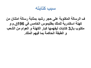 ‫كتابته‬ ‫سبب‬
‫امتنا‬ ‫رسالة‬ ‫بمثابة‬ ‫رشيد‬ ‫حجر‬ ‫على‬ ‫المكتوبة‬ ‫الرسالة‬ ‫ف‬
‫من‬ ‫ن‬
‫في‬ ‫الخامس‬ ‫بطليموس‬ ‫للملك‬ ‫اسكندرية‬ ‫كهنة‬
196
‫ق‬
.
‫و‬ ‫م‬
‫بال‬ ‫مكتوب‬
3
‫ليفهمها‬ ‫كتابات‬
‫و‬ ‫الكهنة‬ ‫كبار‬
‫العوام‬
‫الشعب‬ ‫من‬
‫الملك‬ ‫فيهم‬ ‫بما‬ ‫الحاكمة‬ ‫الطبقة‬ ‫و‬
.
 