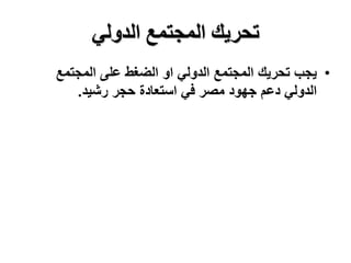 ‫الدولي‬ ‫المجتمع‬ ‫تحريك‬
•
‫المجتمع‬ ‫على‬ ‫الضغط‬ ‫او‬ ‫الدولي‬ ‫المجتمع‬ ‫تحريك‬ ‫يجب‬
‫رشيد‬ ‫حجر‬ ‫استعادة‬ ‫في‬ ‫مصر‬ ‫جهود‬ ‫دعم‬ ‫الدولي‬
.
 