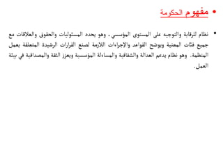 •
‫مفهوم‬
‫الحكومة‬
•
‫نظام‬
‫للرقابة‬
‫والتوجيه‬
‫على‬
‫المستوى‬
،‫المؤسسي‬
‫وهو‬
‫يحدد‬
‫المس‬
‫ئ‬
‫وليات‬
‫والحقوق‬
‫وا‬
‫لعالقات‬
‫مع‬
‫جميع‬
‫فائت‬
‫المعني‬
‫ة‬
‫ويوضح‬
‫القواعد‬
‫اءات‬‫ر‬‫واإلج‬
‫الالزمة‬
‫لصنع‬
‫ات‬‫ر‬‫ا‬‫ر‬‫الق‬
‫الرشيدة‬
‫المت‬
‫علقة‬
‫بعمل‬
‫المنظمة‬
.
‫وهو‬
‫نظام‬
‫يدعم‬
‫العدالة‬
‫والشفافية‬
‫والمسا‬
‫ء‬
‫لة‬
‫المؤسسية‬
‫ز‬‫ويعز‬
‫الثقة‬
‫والمص‬
‫داقية‬
‫في‬
‫بيئة‬
‫العمل‬
.
 