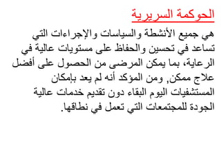 ‫السريرية‬ ‫الحوكمة‬
‫التي‬ ‫واإلجراءات‬ ‫والسياسات‬ ‫األنشطة‬ ‫جميع‬ ‫هي‬
‫عال‬ ‫مستويات‬ ‫على‬ ‫والحفاظ‬ ‫تحسين‬ ‫في‬ ‫تساعد‬
‫في‬ ‫ية‬
‫أفض‬ ‫على‬ ‫الحصول‬ ‫من‬ ‫المرضى‬ ‫يمكن‬ ‫بما‬ ،‫الرعاية‬
‫ل‬
‫ممكن‬ ‫عالج‬
,
‫بإمكان‬ ‫يعد‬ ‫لم‬ ‫أنه‬ ‫المؤكد‬ ‫ومن‬
‫عال‬ ‫خدمات‬ ‫تقديم‬ ‫دون‬ ‫البقاء‬ ‫اليوم‬ ‫المستشفيات‬
‫ية‬
‫نطاقها‬ ‫في‬ ‫تعمل‬ ‫التي‬ ‫للمجتمعات‬ ‫الجودة‬
.
 