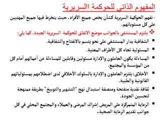 ‫الذاتي‬ ‫المفهوم‬
‫للحوكمة‬
‫االسريرية‬
-
‫جم‬‫فيهأ‬ ‫ينخرط‬ ‫حيث‬،‫اد‬‫ر‬‫ف‬
‫أ‬
‫ال‬ ‫جميع‬‫يخص‬‫ن‬
‫أ‬
‫كشأ‬‫ية‬‫ر‬‫ي‬‫ر‬‫الس‬ ‫الحوكمة‬ ‫تفهم‬
‫المهنيين‬ ‫يع‬
‫مستويأتهم‬‫كل‬‫على‬
.

‫التفأق‬‫موضع‬‫بألجوانب‬ ‫المستشفى‬‫يلتزم‬
‫للحوكمة‬
‫الجي‬‫ية‬‫ر‬‫ي‬‫ر‬‫الس‬
‫يلي‬‫كمأ‬ ،‫دة‬
:

‫والشفأفية‬‫بألنفتأح‬ ‫يتسم‬‫نحو‬‫على‬ ‫المستشفى‬‫يدار‬‫الشفأفية‬
.

‫المعنية‬‫اف‬‫ر‬‫ط‬
‫أ‬
‫ال‬‫كل‬‫تجأه‬ ‫المسوئلية‬
.

‫عمأله‬
‫أ‬
‫ا‬ ‫عن‬‫للمسأءلة‬‫وقأبلين‬ ‫مسوئلين‬‫دارة‬‫إ‬‫ل‬‫وا‬‫العأملون‬‫يكون‬ ‫المسأءلة‬
‫كل‬‫مأم‬
‫أ‬
‫ا‬ ‫م‬
‫والمجتمع‬‫المؤسسة‬‫من‬
.

‫خالق‬
‫أ‬
‫ال‬
:
‫بم‬‫اضطالعهم‬ ‫لدى‬‫خالقي‬
‫أ‬
‫ال‬‫بألسلوك‬‫دارة‬‫إ‬‫ل‬‫وا‬‫العأملون‬‫يلتزم‬
‫سوئليأتهم‬
‫والطبية‬‫القأنونية‬
.

‫نهج‬‫استبدال‬ ‫ومنصفة‬ ‫منفتحة‬‫نقدية‬‫ثقأفة‬
"
‫والتوبيخ‬ ‫التشهير‬
"
‫بط‬
‫يقة‬‫ر‬
‫ممنهجة‬
‫الجودة‬ ‫لتحسين‬
.

‫المحل‬ ‫والمجتمع‬‫والعمالء‬‫المرضى‬‫اك‬‫ر‬‫ش‬‫إ‬‫ا‬‫يض‬‫ر‬‫الم‬‫على‬‫المتمركزة‬ ‫الرعأية‬
‫كل‬‫في‬‫ي‬
‫الصحية‬‫الرعأية‬‫تقديم‬‫جوانب‬
.
 