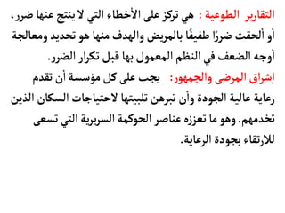 ‫الطوعية‬ ‫ير‬‫ر‬‫التقأ‬
:
‫ينت‬‫ل‬‫التي‬‫خطأء‬
‫أ‬
‫ال‬‫على‬‫تركز‬‫هي‬
،‫ر‬‫ضر‬‫عنهأ‬‫ج‬
‫تح‬‫هو‬‫منهأ‬‫والهدف‬‫يض‬‫ر‬‫بألم‬‫أ‬ً‫طفيف‬ ‫ا‬ً‫ر‬‫ضر‬ ‫لحقت‬
‫أ‬
‫ا‬‫و‬
‫أ‬
‫ا‬
‫ومعألجة‬‫ديد‬
‫ر‬‫الضر‬‫ار‬‫ر‬‫تك‬‫قبل‬‫بهأ‬‫المعمول‬ ‫النظم‬‫في‬‫الضعف‬‫وجه‬
‫أ‬
‫ا‬
.
‫ر‬‫والجمهو‬‫المرضى‬‫اق‬‫ر‬‫ش‬‫إ‬‫ا‬
:
‫تقد‬‫ن‬
‫أ‬
‫ا‬‫مؤسسة‬‫كل‬‫على‬‫يجب‬
‫م‬
‫ال‬‫لحتيأجأت‬ ‫تلبيتهأ‬ ‫تبرهن‬‫ن‬
‫أ‬
‫وا‬‫الجودة‬‫عألية‬‫رعأية‬
‫الذين‬ ‫سكأن‬
‫تخدمهم‬
.
‫ت‬‫التي‬‫ية‬‫ر‬‫ي‬‫ر‬‫الس‬‫الحوكمة‬‫عنأصر‬‫ه‬‫ز‬‫تعز‬‫مأ‬‫وهو‬
‫سعى‬
‫الرعأية‬‫بجودة‬‫تقأء‬‫ر‬‫لال‬
.
 