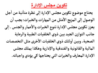 ‫اإلدارة‬ ‫مجلس‬ ‫تكوين‬
‫نية‬
‫أ‬
‫متأ‬‫نظرة‬‫لى‬‫إ‬‫ا‬‫دارة‬‫إ‬‫ل‬‫ا‬‫مجلس‬ ‫تكوين‬‫ع‬‫موضو‬ ‫يحتأج‬
‫جل‬
‫أ‬
‫ا‬‫من‬
‫ات‬‫ر‬‫والخب‬ ‫ات‬‫ر‬‫المهأ‬‫من‬‫مثل‬
‫أ‬
‫ال‬‫يج‬‫ز‬‫الم‬‫لى‬‫إ‬‫ا‬‫الوصول‬
:
‫يجب‬
‫ن‬
‫أ‬
‫ا‬
‫والج‬‫عمأر‬
‫أ‬
‫وال‬‫ات‬‫ر‬‫الخب‬ ‫ع‬‫تنو‬‫دارة‬‫إ‬‫ل‬‫ا‬‫مجلس‬ ‫تكوين‬‫ز‬‫يعز‬
‫نس‬
.
‫لى‬‫إ‬‫ا‬
‫والرع‬‫الطبية‬‫الخلفيأت‬‫ذوي‬ ‫بين‬ ‫الجيد‬ ‫ن‬‫التواز‬‫جأنب‬
‫أية‬
‫الت‬‫مثل‬‫ى‬‫خر‬
‫أ‬
‫ال‬‫الخلفيأت‬‫ذوي‬ ‫ولئك‬
‫أ‬
‫ا‬ ‫وبين‬،‫الصحية‬
‫خصصأت‬
‫م‬‫يملك‬ ‫وهكذا‬‫ية‬‫ر‬‫دا‬‫إ‬‫ل‬‫وا‬ ‫والفندقية‬‫والقأنونية‬‫المألية‬
‫جلس‬
‫واجب‬‫يؤدي‬‫كي‬ ‫يحتأجهأ‬‫التي‬‫ات‬‫ر‬‫والخب‬‫المعأرف‬‫دارة‬‫إ‬‫ل‬‫ا‬
‫أته‬
.
 