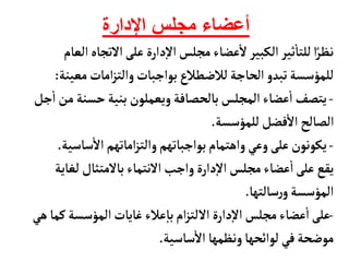 ‫اإلدارة‬ ‫مجلس‬ ‫أعضاء‬
‫التجأ‬‫على‬ ‫دارة‬‫إ‬‫ل‬‫ا‬‫مجلس‬‫عضأء‬
‫أ‬
‫ل‬‫الكبير‬‫ثير‬
‫أ‬
‫للتأ‬‫ا‬ً‫نظر‬
‫العأم‬‫ه‬
‫معي‬‫امأت‬‫ز‬‫والت‬‫بواجبأت‬‫لالضطالع‬‫الحأجة‬ ‫تبدو‬‫للمؤسسة‬
‫نة‬
:
-
‫حسنة‬‫بنية‬ ‫ويعملون‬‫بألحصأفة‬‫المجلس‬‫عضأء‬
‫أ‬
‫ا‬ ‫يتصف‬
‫جل‬
‫أ‬
‫ا‬‫من‬
‫للمؤسسة‬‫فضل‬
‫أ‬
‫ال‬‫الصألح‬
.
-
‫سأس‬
‫أ‬
‫ال‬‫امأتهم‬‫ز‬‫والت‬‫بواجبأتهم‬ ‫واهتمأم‬‫وعي‬‫على‬‫يكونون‬
‫ية‬
.
‫لغ‬ ‫بألمتثأل‬‫النتمأء‬ ‫واجب‬‫دارة‬‫إ‬‫ل‬‫ا‬ ‫مجلس‬‫عضأء‬
‫أ‬
‫ا‬‫على‬‫يقع‬
‫أية‬
‫سألتهأ‬‫ر‬‫و‬‫المؤسسة‬
.
-
‫ك‬‫المؤسسة‬‫غأيأت‬ ‫عالء‬‫إ‬‫بأ‬‫ام‬‫ز‬‫اللت‬ ‫دارة‬‫إ‬‫ل‬‫ا‬‫مجلس‬‫عضأء‬
‫أ‬
‫ا‬‫على‬
‫هي‬‫مأ‬
‫سأسية‬
‫أ‬
‫ال‬ ‫ونظمهأ‬‫لوائحهأ‬‫في‬‫موضحة‬
.
 