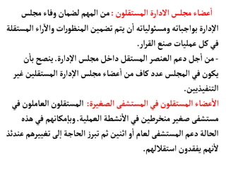 ‫المستقلون‬ ‫الدارة‬‫مجلس‬‫عضأء‬
‫أ‬
‫ا‬
:
‫مجل‬‫وفأء‬‫لضمأن‬‫المهم‬‫من‬
‫س‬
‫وال‬‫ات‬‫ر‬‫المنظو‬‫تضمين‬‫يتم‬‫ن‬
‫أ‬
‫ا‬ ‫ومسوئليأته‬‫بواجبأته‬‫دارة‬‫إ‬‫ل‬‫ا‬
‫المستقلة‬‫اء‬‫ر‬
‫ار‬‫ر‬‫الق‬‫صنع‬‫عمليأت‬‫كل‬‫في‬
.
-
‫دارة‬‫إ‬‫ل‬‫ا‬ ‫مجلس‬‫داخل‬‫المستقل‬ ‫العنصر‬‫دعم‬‫جل‬
‫أ‬
‫ا‬‫من‬
.
‫أ‬
‫بأ‬‫ينصح‬
‫ن‬
‫المستقلي‬ ‫دارة‬‫إ‬‫ل‬‫ا‬‫مجلس‬‫عضأء‬
‫أ‬
‫ا‬ ‫من‬‫كأف‬‫عدد‬‫المجلس‬‫في‬‫يكون‬
‫غير‬‫ن‬
‫التنفيذيين‬
.
‫الصغيرة‬‫المستشفى‬‫في‬‫المستقلون‬‫عضأء‬
‫أ‬
‫ال‬
:
‫المستقلون‬
‫في‬‫العأملون‬
‫العملية‬ ‫نشطة‬
‫أ‬
‫ال‬‫في‬‫منخرطين‬‫صغير‬ ‫مستشفى‬
.
‫مكأنهم‬‫إ‬‫وبأ‬
‫هذه‬‫في‬
‫ت‬‫لى‬‫إ‬‫ا‬‫الحأجة‬‫ز‬‫تبر‬‫ثم‬‫اثنين‬‫و‬
‫أ‬
‫ا‬ ‫لعأم‬‫المستشفى‬‫دعم‬‫الحألة‬
‫عندئذ‬‫غييرهم‬
‫استقاللهم‬‫يفقدون‬ ‫نهم‬
‫أ‬
‫ل‬
.
 