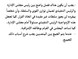 -
‫د‬‫إ‬‫ل‬‫ا‬‫مجلس‬‫ئيس‬‫ر‬‫بين‬‫واضح‬‫فصل‬‫هنأك‬ ‫يكون‬‫ن‬
‫أ‬
‫ا‬‫يجب‬
‫ارة‬
‫ن‬
‫أ‬
‫وا‬،‫والسلطة‬‫القوى‬‫ن‬‫تواز‬‫لضمأن‬ ‫التنفيذي‬‫ئيس‬‫ر‬‫وال‬
ً‫شخصأ‬
‫ار‬‫ر‬‫الق‬ ‫اتخأذ‬‫في‬‫مقيدة‬ ‫غير‬‫سلطأت‬‫ز‬‫يجو‬‫لن‬‫بمفرده‬
.
‫ك‬
‫تجعل‬‫مأ‬
‫مجلس‬‫مأم‬
‫أ‬
‫ا‬ ً‫مسوئل‬‫التنفيذي‬‫ئيس‬‫ر‬‫ال‬‫الزدواجية‬‫هذه‬
،‫دارة‬‫إ‬‫ل‬‫ا‬
‫بوظأئفه‬‫القيأم‬‫في‬ ‫المجلس‬‫تسأعد‬‫كمأ‬
‫افية‬‫ر‬‫ش‬‫إ‬‫ل‬‫ا‬
.
-
‫سبأب‬
‫أ‬
‫ا‬‫شرح‬ ‫يجب‬ ‫المنصبين‬ ‫بين‬‫الجمع‬‫يتم‬‫عندمأ‬
‫ذلك‬
‫للجميع‬
.
 