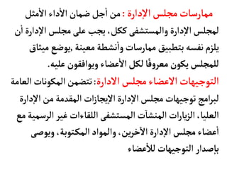 ‫دارة‬‫إ‬‫ل‬‫ا‬‫مجلس‬‫ممأرسأت‬
:
‫مثل‬
‫أ‬
‫ال‬‫داء‬
‫أ‬
‫ال‬‫ضمأن‬‫جل‬
‫أ‬
‫ا‬‫من‬
‫إ‬‫ل‬‫ا‬‫مجلس‬‫على‬‫يجب‬،‫ككل‬‫والمستشفى‬‫دارة‬‫إ‬‫ل‬‫ا‬‫لمجلس‬
‫ن‬
‫أ‬
‫ا‬‫دارة‬
‫معينة‬‫نشطة‬
‫أ‬
‫وا‬‫ممأرسأت‬ ‫بتطبيق‬‫نفسه‬‫يلزم‬
,
‫م‬ ‫يوضع‬
‫يثأق‬
‫عليه‬ ‫ويوافقون‬‫عضأء‬
‫أ‬
‫ال‬‫لكل‬‫أ‬ً‫ف‬‫و‬‫معر‬ ‫يكون‬‫للمجلس‬
.
‫الدارة‬‫مجلس‬‫العضأء‬‫التوجيهأت‬
:
‫المكونأت‬‫تتضمن‬
‫العأمة‬
‫دارة‬‫إ‬‫ل‬‫ا‬‫مجلس‬‫توجيهأت‬‫امج‬‫ر‬‫لب‬
‫ات‬‫ز‬‫يجأ‬‫إ‬‫ل‬‫ا‬
‫إ‬‫ل‬‫ا‬‫من‬‫المقدمة‬
‫دارة‬
‫ال‬‫غير‬‫اللقأءات‬‫المستشفى‬‫ت‬‫المنشأ‬ ‫ات‬‫ر‬‫يأ‬‫ز‬‫ال‬،‫العليأ‬
‫مع‬‫رسمية‬
‫ويوصى‬،‫توبة‬‫المك‬‫والمواد‬ ،‫ين‬‫ر‬‫خ‬‫ال‬‫دارة‬‫إ‬‫ل‬‫ا‬‫مجلس‬‫عضأء‬
‫أ‬
‫ا‬
‫عضأء‬
‫أ‬
‫لال‬ ‫التوجيهأت‬ ‫صدار‬‫إ‬‫بأ‬
 
