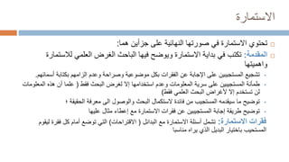 ‫االستمارة‬

‫هما‬ ‫جزأين‬ ‫على‬ ‫النهائية‬ ‫صورتها‬ ‫في‬ ‫االستمارة‬ ‫تحتوي‬
:

‫المقدمة‬
:
‫لالست‬ ‫العلمي‬ ‫الغرض‬ ‫الباحث‬ ‫فيها‬ ‫ويوضح‬ ‫االستمارة‬ ‫بداية‬ ‫في‬ ‫تكتب‬
‫مارة‬
‫واهميتها‬

‫أس‬ ‫بكتابة‬ ‫الزامهم‬ ‫وعدم‬ ‫وصراحة‬ ‫موضوعية‬ ‫بكل‬ ‫الفقرات‬ ‫عن‬ ‫اإلجابة‬ ‫على‬ ‫المستجيبين‬ ‫تشجيع‬
‫مائهم‬
.

‫فقط‬ ‫البحث‬ ‫لغرض‬ ‫إال‬ ‫استخدامها‬ ‫وعدم‬ ‫المعلومات‬ ‫سرية‬ ‫على‬ ‫المستجيبين‬ ‫طمأنة‬
(
‫الم‬ ‫هذه‬ ‫أن‬ ‫علما‬
‫علومات‬
‫فقط‬ ‫العلمي‬ ‫البحث‬ ‫ألغراض‬ ‫إال‬ ‫تستخدم‬ ‫لن‬
)

‫؛‬ ‫الحقيقة‬ ‫معرفة‬ ‫الى‬ ‫والوصول‬ ‫البحث‬ ‫الستكمال‬ ‫فائدة‬ ‫من‬ ‫المستجيب‬ ‫سيقدمه‬ ‫ما‬ ‫توضيح‬

‫عليها‬ ‫مثال‬ ‫إعطاء‬ ‫مع‬ ‫االستمارة‬ ‫فقرات‬ ‫عن‬ ‫المستجيبين‬ ‫إجابة‬ ‫طريقة‬ ‫توضيح‬
‫فقرات‬
‫االستمارة‬
:
‫البدائل‬ ‫مع‬ ‫االستمارة‬ ‫أسئلة‬ ‫تشمل‬
(
‫االقتراحات‬
)
‫فقر‬ ‫كل‬ ‫أمام‬ ‫توضع‬ ‫التي‬
‫ليقوم‬ ‫ة‬
‫المستحيب‬
‫مناسبا‬ ‫يراه‬ ‫الذي‬ ‫البديل‬ ‫باختيار‬
 