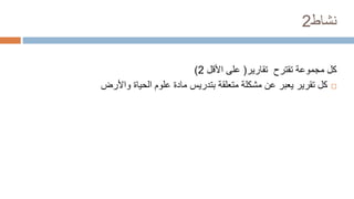 ‫نشاط‬
2
‫تقارير‬ ‫تقترح‬ ‫مجموعة‬ ‫كل‬
(
‫األقل‬ ‫على‬
2
)

‫واألرض‬ ‫الحياة‬ ‫علوم‬ ‫مادة‬ ‫بتدريس‬ ‫متعلقة‬ ‫مشكلة‬ ‫عن‬ ‫يعبر‬ ‫تقرير‬ ‫كل‬
 
