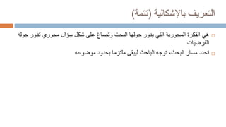 ‫باإلشكالية‬ ‫التعريف‬
(
‫تتمة‬
)

‫تدور‬ ‫محوري‬ ‫سؤال‬ ‫شكل‬ ‫على‬ ‫وتصاغ‬ ‫البحث‬ ‫حولها‬ ‫يدور‬ ‫التي‬ ‫المحورية‬ ‫الفكرة‬ ‫هي‬
‫حوله‬
‫الفرضيات‬

‫موضوعه‬ ‫بحدود‬ ‫ملتزما‬ ‫ليبقى‬ ‫الباحث‬ ‫توجه‬ ،‫البحث‬ ‫مسار‬ ‫تحدد‬
 
