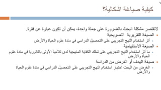 ‫صياغة‬ ‫كيفية‬
‫اشكالية؟‬
‫ال‬
‫تقتصر‬
‫مشكلة‬
‫البحث‬
‫بالضرورة‬
‫جملة‬ ‫على‬
‫فقرة‬ ‫عن‬ ‫عبارة‬ ‫تكون‬ ‫أن‬ ‫يمكن‬ ،‫واحدة‬
.

‫التصريحية‬ ‫التقريرية‬ ‫الصيغة‬

‫واألرض‬ ‫الحياة‬ ‫علوم‬ ‫مادة‬ ‫في‬ ‫الدراسي‬ ‫التحصيل‬ ‫على‬ ‫التجريبي‬ ‫النهج‬ ‫استخدام‬ ‫أثر‬

‫االستفهامية‬ ‫الصيغة‬

‫على‬ ‫التجريبي‬ ‫النهج‬ ‫استخدام‬ ‫أثر‬ ‫ما‬
‫تملك‬
‫تالمي‬ ‫لدى‬ ‫المنهجية‬ ‫الكفاية‬
‫باكالوريا‬ ‫األولى‬ ‫ذ‬
‫ف‬
‫ي‬
‫علوم‬ ‫مادة‬
‫الحياة‬
‫واألرض‬

‫الدراسة‬ ‫من‬ ‫الغرض‬ ‫أو‬ ‫الهدف‬ ‫صيغة‬

‫الدراسي‬ ‫التحصيل‬ ‫على‬ ‫التجريبي‬ ‫النهج‬ ‫استخدام‬ ‫اختبار‬ ‫البحث‬ ‫من‬ ‫الغرض‬
‫ا‬ ‫علوم‬ ‫مادة‬ ‫في‬
‫لحياة‬
‫واألرض‬
‫ال‬
 