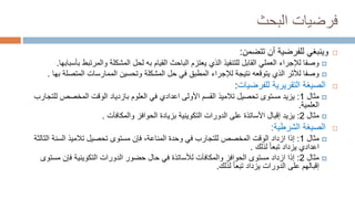 ‫البحث‬ ‫فرضيات‬

‫وينبغي‬
‫تتضمن‬ ‫أن‬ ‫للفرضية‬
:

‫والمرتبط‬ ‫المشكلة‬ ‫لحل‬ ‫به‬ ‫القيام‬ ‫الباحث‬ ‫يعتزم‬ ‫الذي‬ ‫للتنفيذ‬ ‫القابل‬ ‫العملي‬ ‫لإلجراء‬ ‫وصفا‬
‫بأسبابها‬
.

‫المتص‬ ‫الممارسات‬ ‫وتحسين‬ ‫المشكلة‬ ‫حل‬ ‫في‬ ‫المطبق‬ ‫لإلجراء‬ ‫نتيجة‬ ‫يتوقعه‬ ‫الذي‬ ‫لألثر‬ ‫وصفا‬
‫بها‬ ‫لة‬
.

‫للفرضيات‬ ‫التقريرية‬ ‫الصيغة‬
:

‫مثال‬
1
:
‫تحصيل‬ ‫مستوى‬ ‫يزيد‬
‫تالمي‬
‫المخصص‬ ‫الوقت‬ ‫بازدياد‬ ‫العلوم‬ ‫في‬ ‫اعدادي‬ ‫األولى‬ ‫القسم‬ ‫ذ‬
‫للتجارب‬
‫العلمية‬
.

‫مثال‬
2
:
‫والمكافآت‬ ‫الحوافز‬ ‫بزيادة‬ ‫التكوينية‬ ‫الدورات‬ ‫على‬ ‫األساتذة‬ ‫إقبال‬ ‫يزيد‬
.

‫الشرطية‬ ‫الصيغة‬
:

‫مثال‬
1
:
‫تحصيل‬ ‫مستوى‬ ‫فإن‬ ،‫المناعة‬ ‫وحدة‬ ‫في‬ ‫للتجارب‬ ‫المخصص‬ ‫الوقت‬ ‫ازداد‬ ‫إذا‬
‫تالمي‬
‫ذ‬
‫السنة‬
‫الثالثة‬
‫لذلك‬ ‫تبعا‬ ‫يزداد‬ ‫اعدادي‬
.

‫مثال‬
2
:
‫فإن‬ ‫التكوينية‬ ‫الدورات‬ ‫حضور‬ ‫حال‬ ‫في‬ ‫لألساتذة‬ ‫والمكافآت‬ ‫الحوافز‬ ‫مستوى‬ ‫ازداد‬ ‫إذا‬
‫مس‬
‫توى‬
‫لذلك‬ ‫تبعا‬ ‫يزداد‬ ‫الدورات‬ ‫على‬ ‫إقبالهم‬
.
 