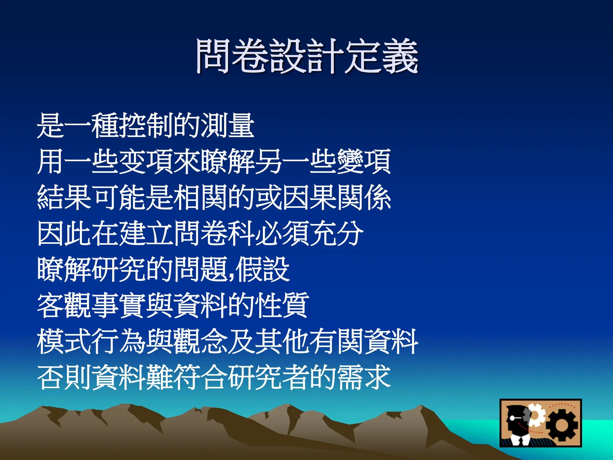 問卷設計定義
是一種控制的測量
用一些变項來瞭解另一些變項
結果可能是相関的或因果関係
因此在建立問卷科必須充分
瞭解研究的問題,假設
客觀事實與資料的性質
模式行為與觀念及其他有関資料
否則資料難符合研究者的需求
 