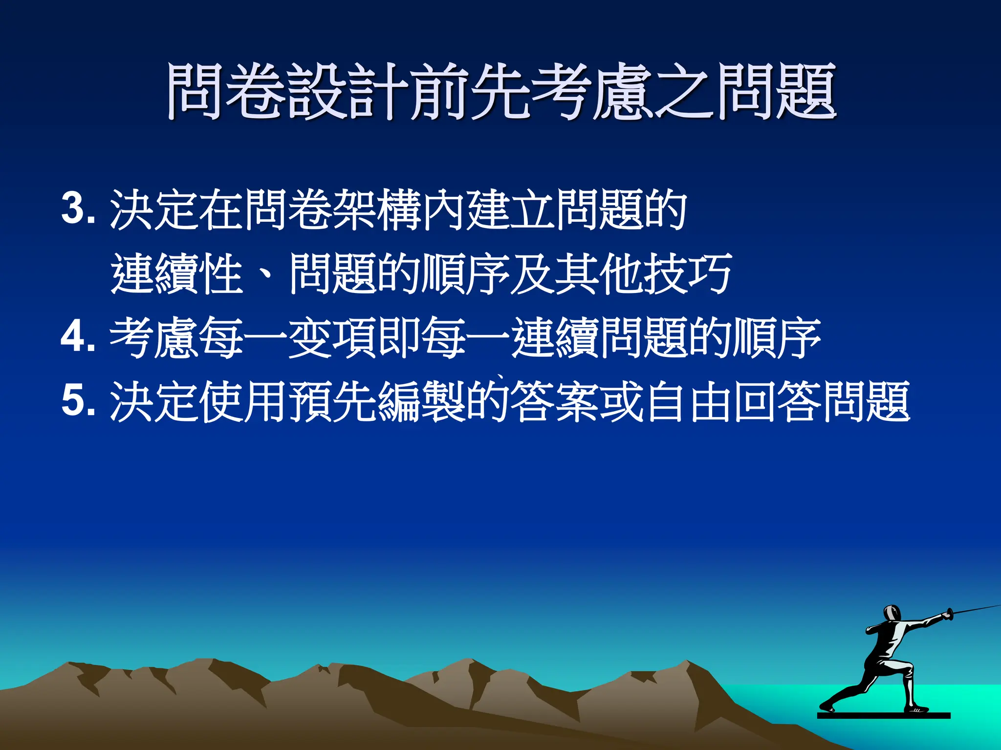 問卷設計前先考慮之問題
3. 決定在問卷架構內建立問題的
連續性、問題的順序及其他技巧
4. 考慮每一变項即每一連續問題的順序
5. 決定使用預先編製的答案或自由回答問題
、
 