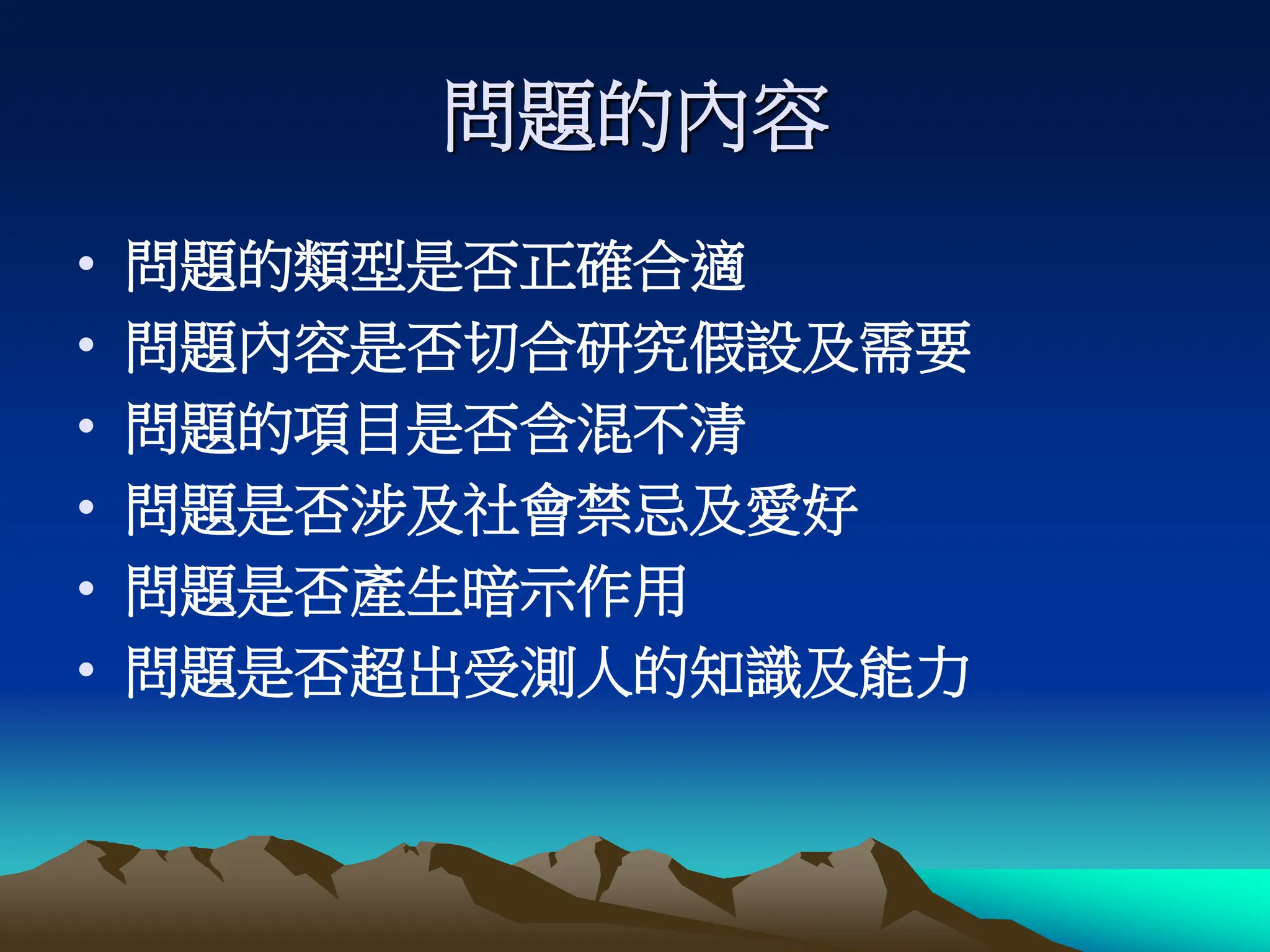 問題的內容
• 問題的類型是否正確合適
• 問題內容是否切合研究假設及需要
• 問題的項目是否含混不清
• 問題是否涉及社會禁忌及愛好
• 問題是否產生暗示作用
• 問題是否超出受測人的知識及能力
 