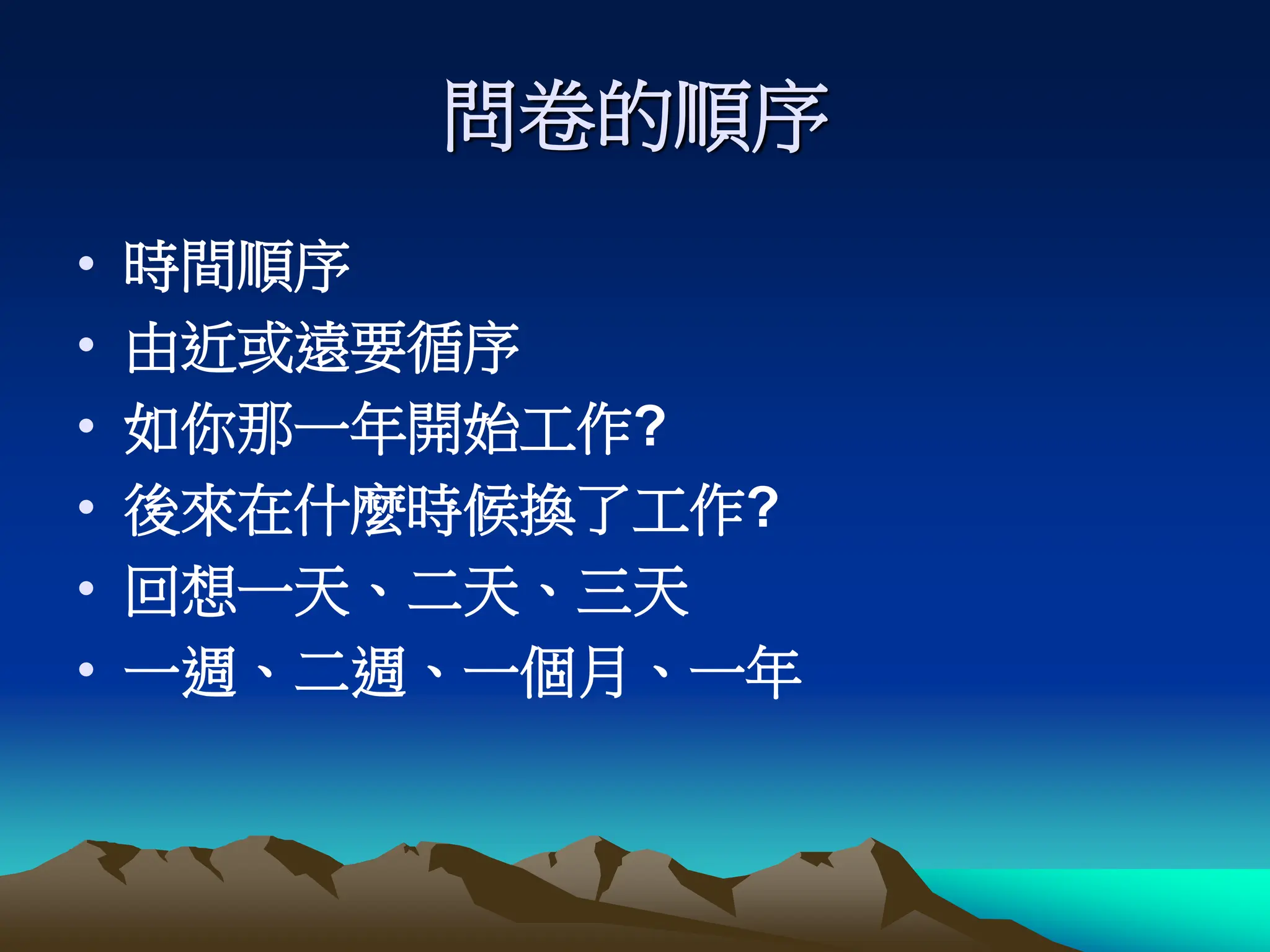 問卷的順序
• 時間順序
• 由近或遠要循序
• 如你那一年開始工作?
• 後來在什麼時候換了工作?
• 回想一天、二天、三天
• 一週、二週、一個月、一年
 